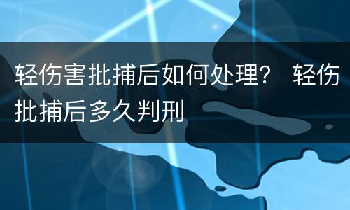 轻伤害批捕后如何处理？ 轻伤批捕后多久判刑