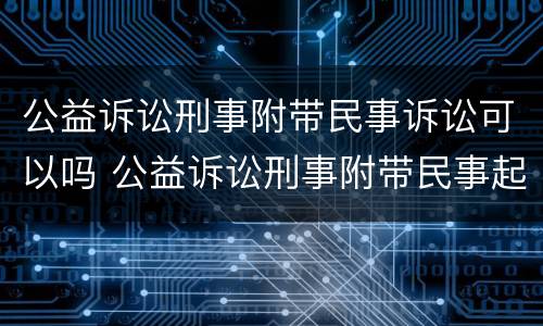 公益诉讼刑事附带民事诉讼可以吗 公益诉讼刑事附带民事起诉书