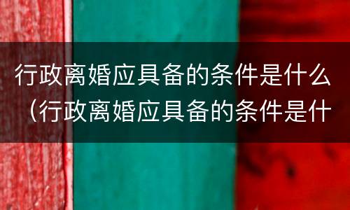 行政离婚应具备的条件是什么（行政离婚应具备的条件是什么呢）