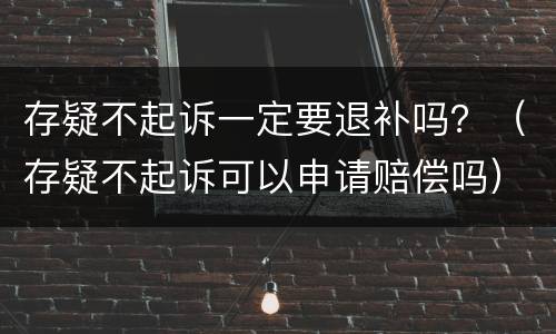 存疑不起诉一定要退补吗？（存疑不起诉可以申请赔偿吗）