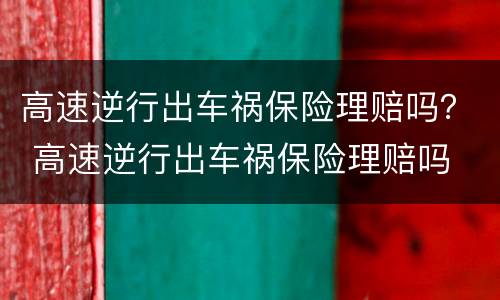 高速逆行出车祸保险理赔吗？ 高速逆行出车祸保险理赔吗