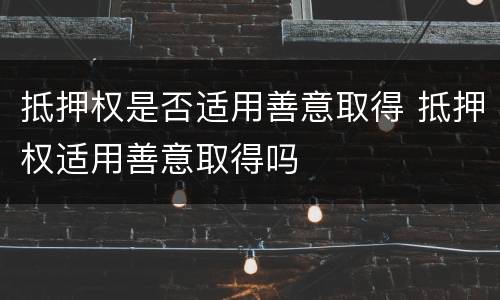 抵押权是否适用善意取得 抵押权适用善意取得吗