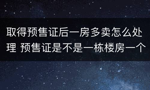 取得预售证后一房多卖怎么处理 预售证是不是一栋楼房一个预售证吗