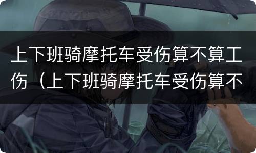 上下班骑摩托车受伤算不算工伤（上下班骑摩托车受伤算不算工伤呢）