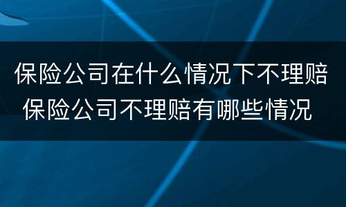 保险公司在什么情况下不理赔 保险公司不理赔有哪些情况