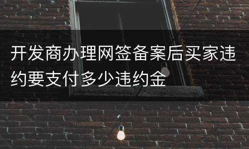 开发商办理网签备案后买家违约要支付多少违约金