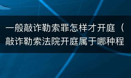 一般敲诈勒索罪怎样才开庭（敲诈勒索法院开庭属于哪种程序）