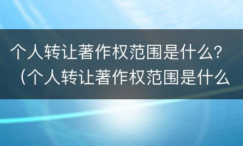 个人转让著作权范围是什么？（个人转让著作权范围是什么法律）