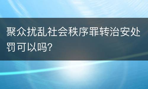 聚众扰乱社会秩序罪转治安处罚可以吗？