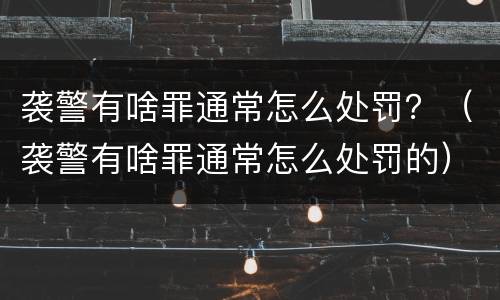 袭警有啥罪通常怎么处罚？（袭警有啥罪通常怎么处罚的）