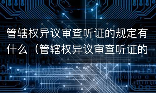 管辖权异议审查听证的规定有什么（管辖权异议审查听证的规定有什么法律依据）