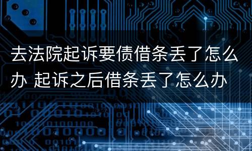 去法院起诉要债借条丢了怎么办 起诉之后借条丢了怎么办