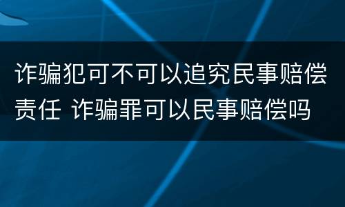 诈骗犯可不可以追究民事赔偿责任 诈骗罪可以民事赔偿吗