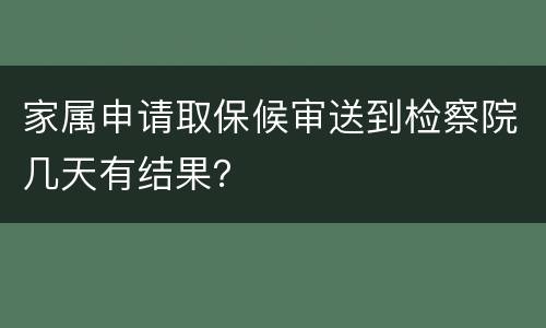 家属申请取保候审送到检察院几天有结果？