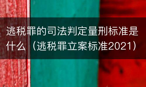 逃税罪的司法判定量刑标准是什么（逃税罪立案标准2021）