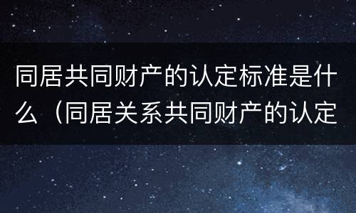 同居共同财产的认定标准是什么（同居关系共同财产的认定）