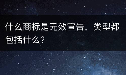 什么商标是无效宣告，类型都包括什么？