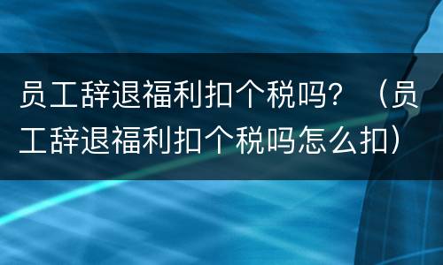 员工辞退福利扣个税吗？（员工辞退福利扣个税吗怎么扣）