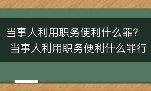 当事人利用职务便利什么罪？ 当事人利用职务便利什么罪行