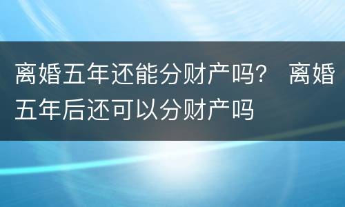 离婚五年还能分财产吗？ 离婚五年后还可以分财产吗