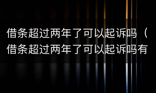 借条超过两年了可以起诉吗（借条超过两年了可以起诉吗有效吗）