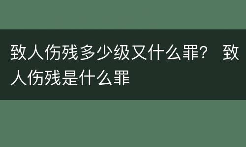 致人伤残多少级又什么罪？ 致人伤残是什么罪