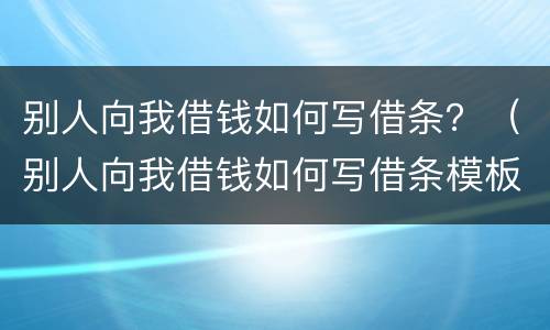 别人向我借钱如何写借条？（别人向我借钱如何写借条模板）