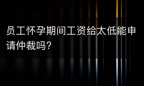 员工怀孕期间工资给太低能申请仲裁吗?