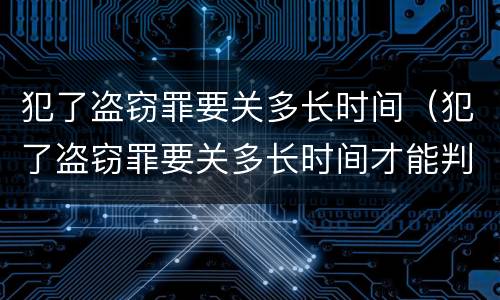 犯了盗窃罪要关多长时间（犯了盗窃罪要关多长时间才能判刑）