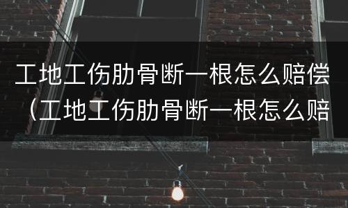 工地工伤肋骨断一根怎么赔偿（工地工伤肋骨断一根怎么赔偿的）