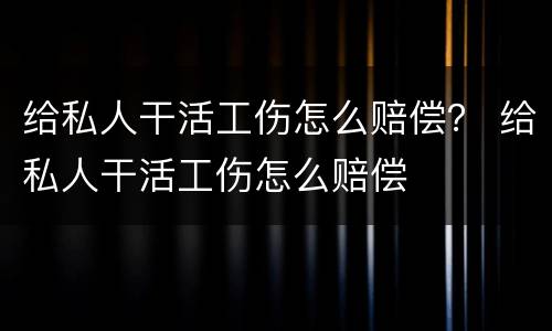 给私人干活工伤怎么赔偿？ 给私人干活工伤怎么赔偿