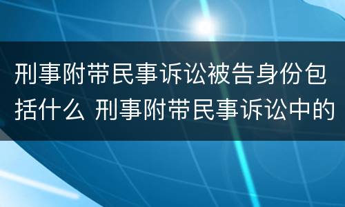 刑事附带民事诉讼被告身份包括什么 刑事附带民事诉讼中的被告人有哪些?