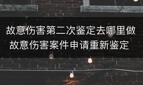 故意伤害第二次鉴定去哪里做 故意伤害案件申请重新鉴定