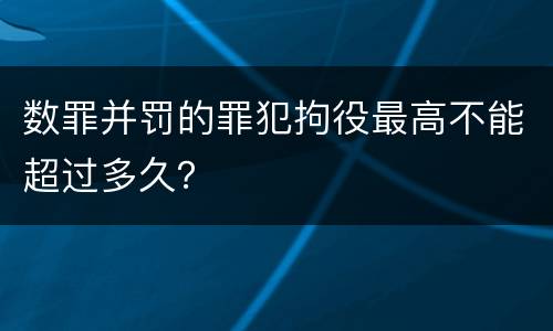 数罪并罚的罪犯拘役最高不能超过多久？