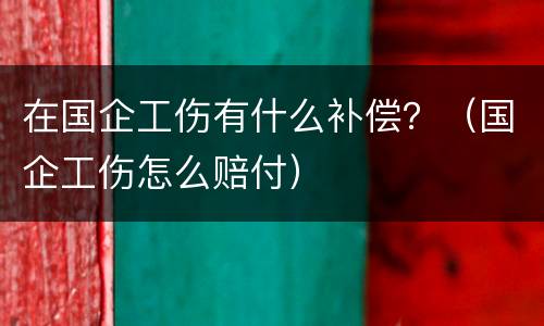 在国企工伤有什么补偿？（国企工伤怎么赔付）