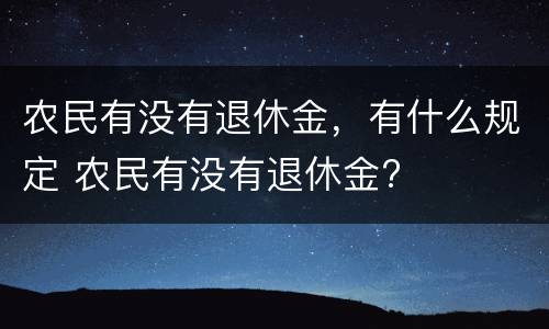 农民有没有退休金，有什么规定 农民有没有退休金?