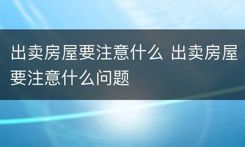 出卖房屋要注意什么 出卖房屋要注意什么问题