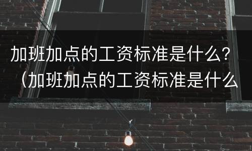 加班加点的工资标准是什么？（加班加点的工资标准是什么意思）