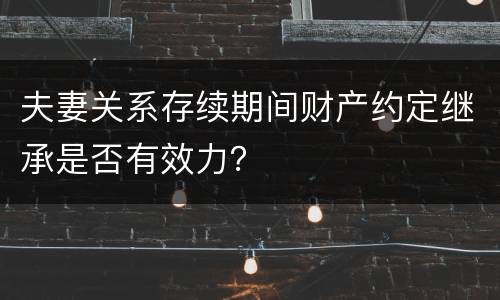 夫妻关系存续期间财产约定继承是否有效力？