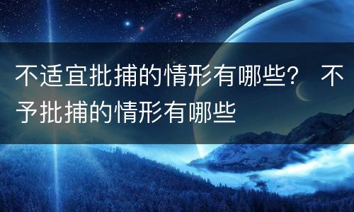 不适宜批捕的情形有哪些？ 不予批捕的情形有哪些