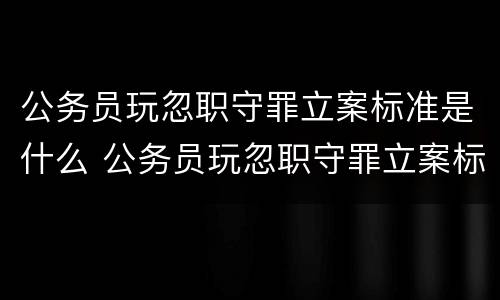 公务员玩忽职守罪立案标准是什么 公务员玩忽职守罪立案标准是什么样的