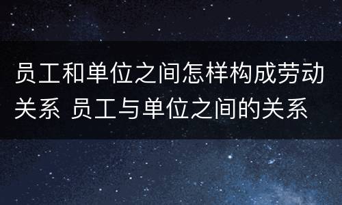 员工和单位之间怎样构成劳动关系 员工与单位之间的关系