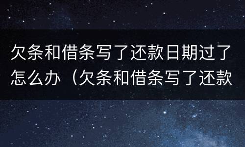 欠条和借条写了还款日期过了怎么办（欠条和借条写了还款日期过了怎么办理）