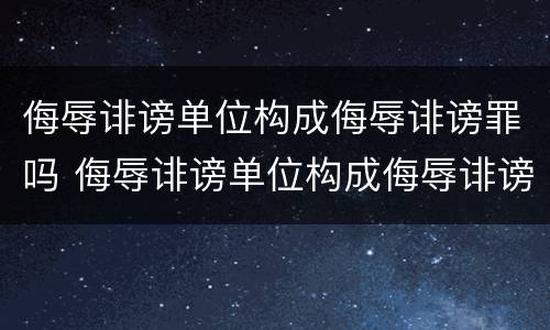 侮辱诽谤单位构成侮辱诽谤罪吗 侮辱诽谤单位构成侮辱诽谤罪吗判几年