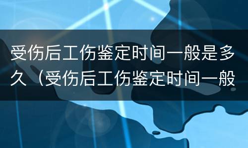 受伤后工伤鉴定时间一般是多久（受伤后工伤鉴定时间一般是多久啊）