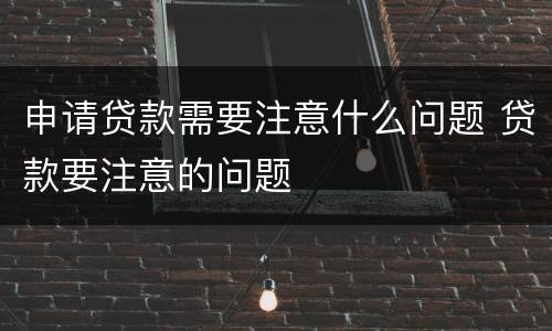 申请贷款需要注意什么问题 贷款要注意的问题