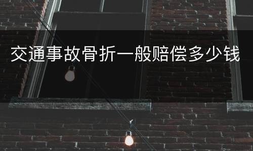 交通事故骨折一般赔偿多少钱