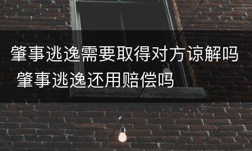 肇事逃逸需要取得对方谅解吗 肇事逃逸还用赔偿吗