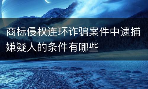 商标侵权连环诈骗案件中逮捕嫌疑人的条件有哪些