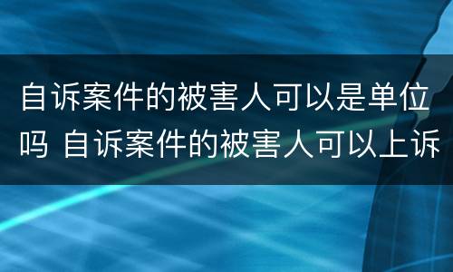 自诉案件的被害人可以是单位吗 自诉案件的被害人可以上诉吗